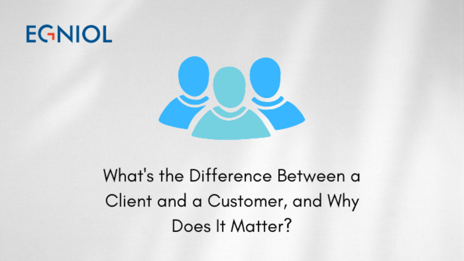 What's the Difference Between a Client and a Customer, and Why Does It Matter? - By Egniol